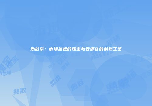 熟散茶：市场忽视的瑰宝与云源谷的创新工艺