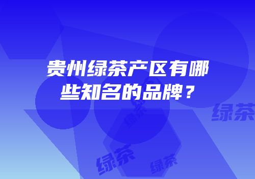 贵州绿茶产区有哪些知名的品牌？