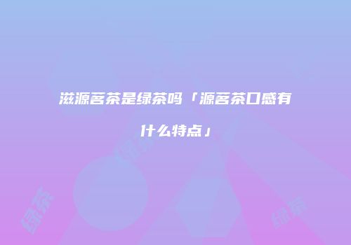 滋源茗茶是绿茶吗「源茗茶口感有什么特点」