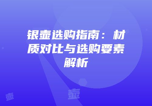 银壶选购指南：材质对比与选购要素解析