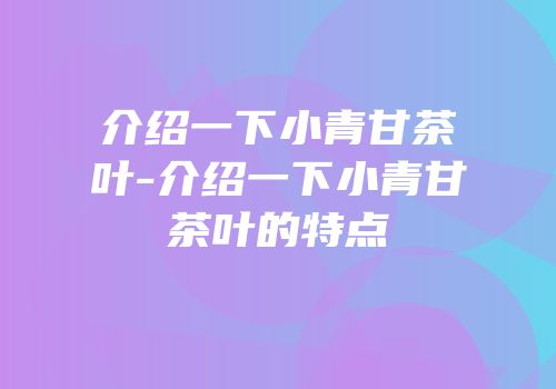 介绍一下小青甘茶叶-介绍一下小青甘茶叶的特点