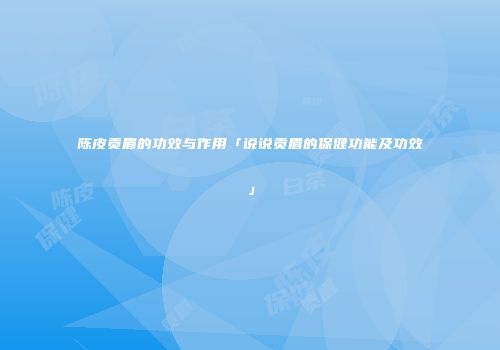 陈皮贡眉的功效与作用「说说贡眉的保健功能及功效」