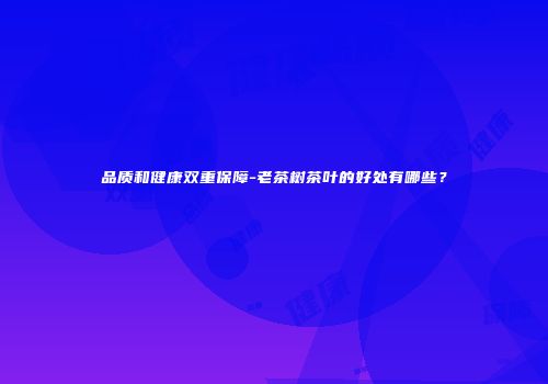 品质和健康双重保障-老茶树茶叶的好处有哪些？