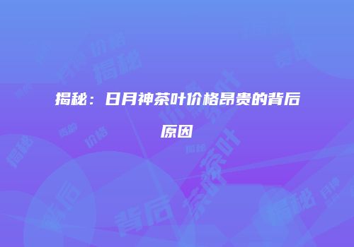 揭秘：日月神茶叶价格昂贵的背后原因