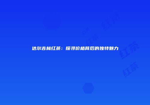 达尔吉林红茶：探寻价格背后的独特魅力
