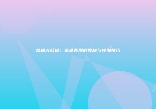 揭秘大红袍：茶色背后的奥秘与冲泡技巧