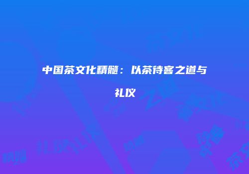 中国茶文化精髓：以茶待客之道与礼仪