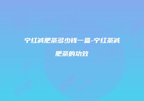 宁红减肥茶多少钱一盒-宁红茶减肥茶的功效
