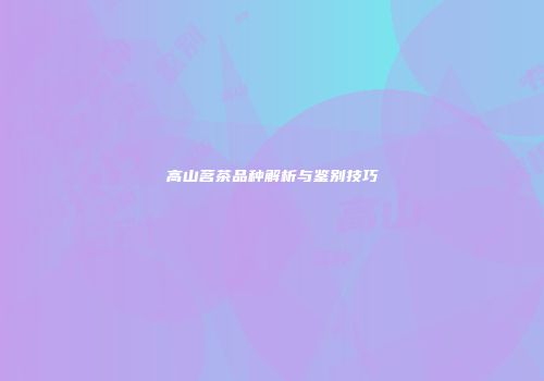 高山茗茶品种解析与鉴别技巧