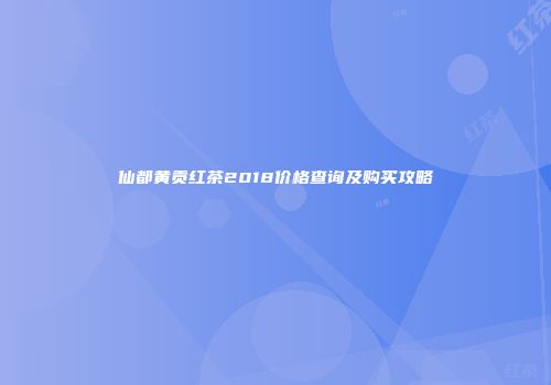 仙都黄贡红茶2018价格查询及购买攻略