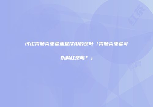 讨论胃肠炎患者适宜饮用的茶叶「胃肠炎患者可以喝红茶吗？」