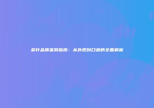 茶叶品质鉴别指南：从外观到口感的全面解析
