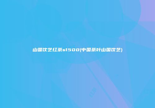 山国饮艺红茶s1500(中国茶叶山国饮艺)