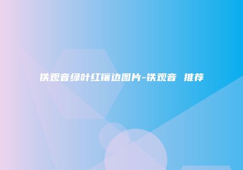 铁观音绿叶红镶边图片-铁观音 推荐
