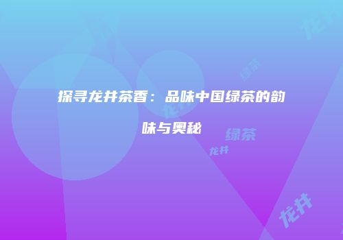 探寻龙井茶香：品味中国绿茶的韵味与奥秘