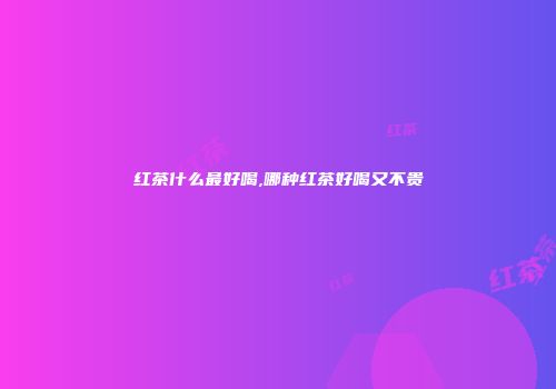 红茶什么最好喝,哪种红茶好喝又不贵