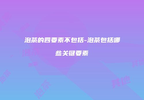 泡茶的四要素不包括-泡茶包括哪些关键要素