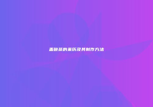 盖碗茶的来历及其制作方法