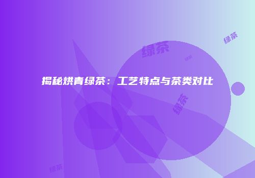 揭秘烘青绿茶：工艺特点与茶类对比
