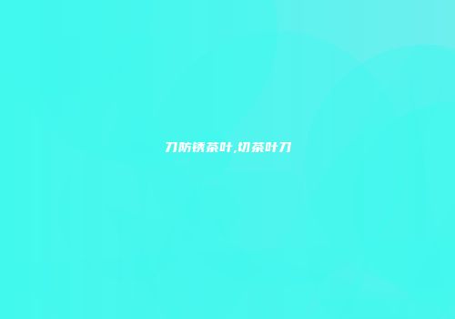 刀防锈茶叶,切茶叶刀