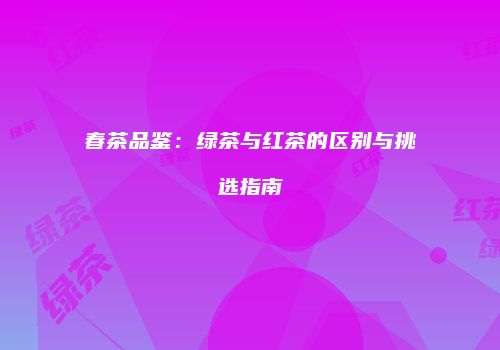 春茶品鉴：绿茶与红茶的区别与挑选指南