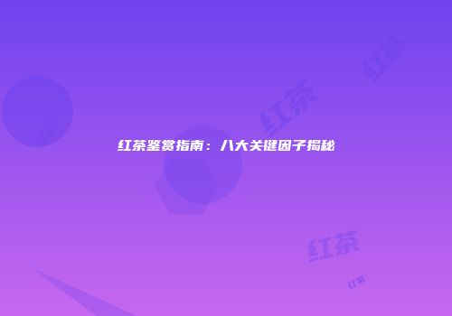 红茶鉴赏指南：八大关键因子揭秘