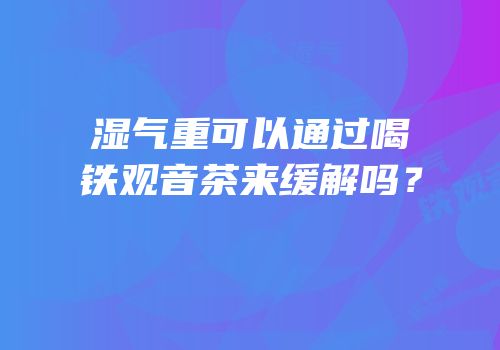 湿气重可以通过喝铁观音茶来缓解吗？