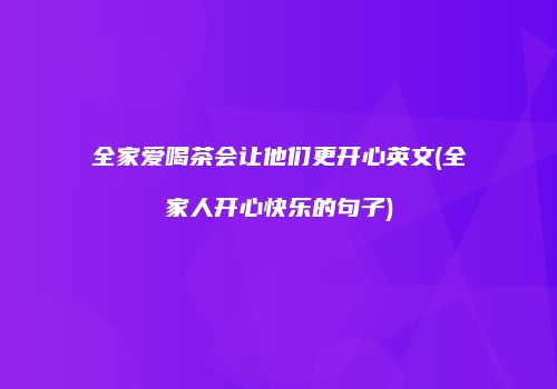 全家爱喝茶会让他们更开心英文(全家人开心快乐的句子)