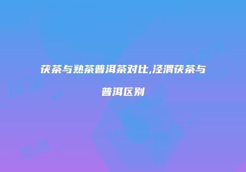 茯茶与熟茶普洱茶对比,泾渭茯茶与普洱区别