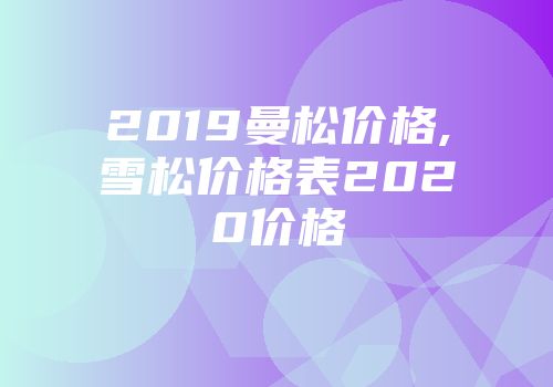 2019曼松价格,雪松价格表2020价格