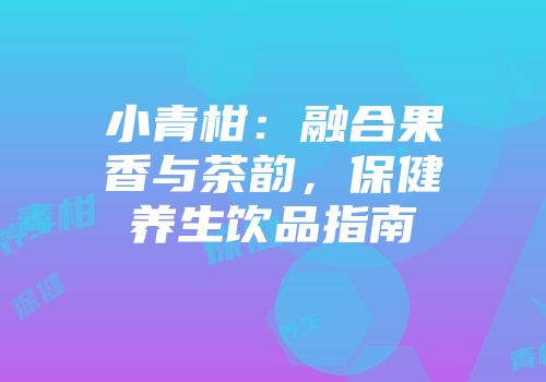 小青柑：融合果香与茶韵，保健养生饮品指南