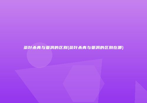 茶叶杀青与萎凋的区别(茶叶杀青与萎凋的区别在哪)