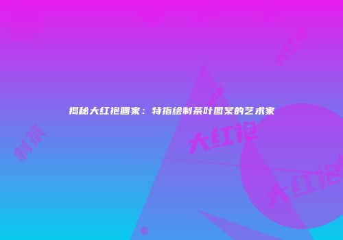 揭秘大红袍画家：特指绘制茶叶图案的艺术家