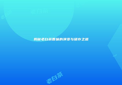 揭秘老白茶香味的演变与储存之道