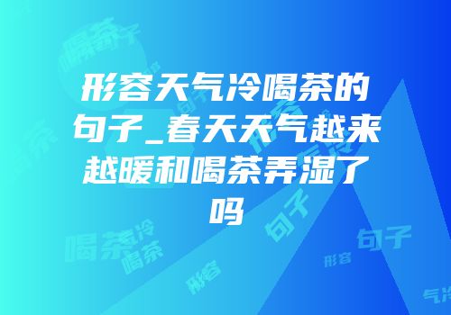 形容天气冷喝茶的句子_春天天气越来越暖和喝茶弄湿了吗