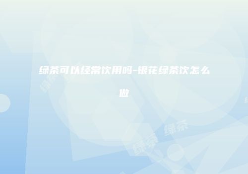 绿茶可以经常饮用吗-银花绿茶饮怎么做