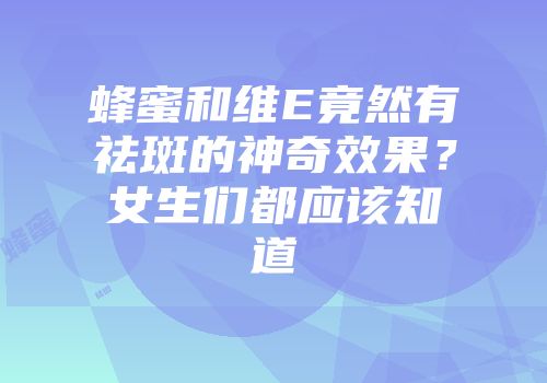 蜂蜜和维E竟然有祛斑的神奇效果？女生们都应该知道