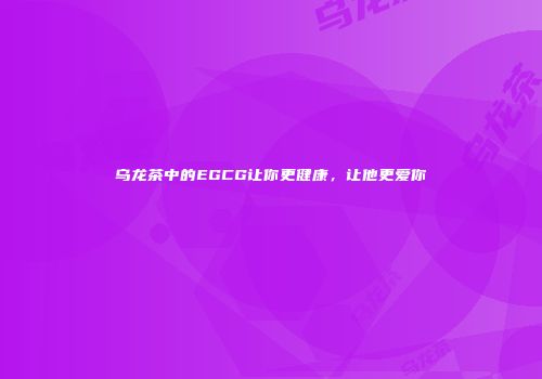 乌龙茶中的EGCG让你更健康，让他更爱你