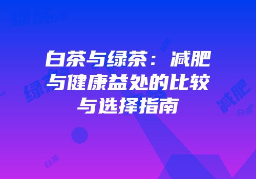 白茶与绿茶：减肥与健康益处的比较与选择指南