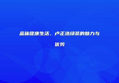 品味健康生活，卢正浩绿茶的魅力与优势