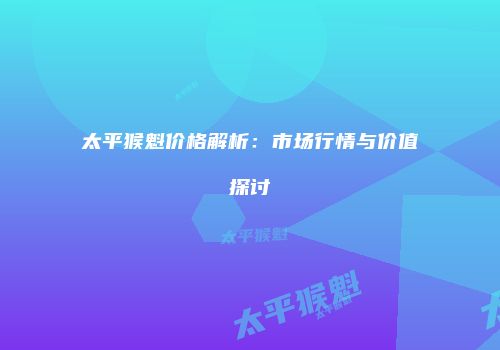 太平猴魁价格解析：市场行情与价值探讨