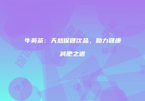 牛蒡茶：天然保健饮品，助力健康减肥之道