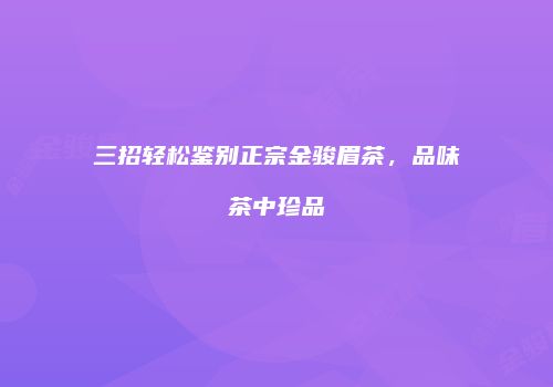 三招轻松鉴别正宗金骏眉茶，品味茶中珍品