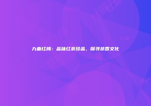 九曲红梅：品味红茶珍品，探寻茶香文化