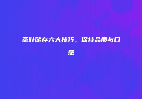 茶叶储存六大技巧，保持品质与口感