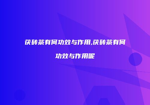 茯砖茶有何功效与作用,茯砖茶有何功效与作用呢