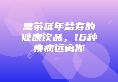 黑茶延年益寿的健康饮品，16种疾病远离你