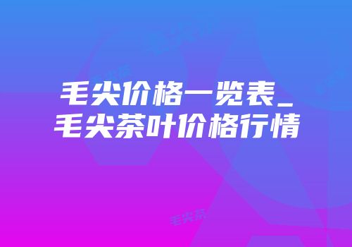 毛尖价格一览表_毛尖茶叶价格行情