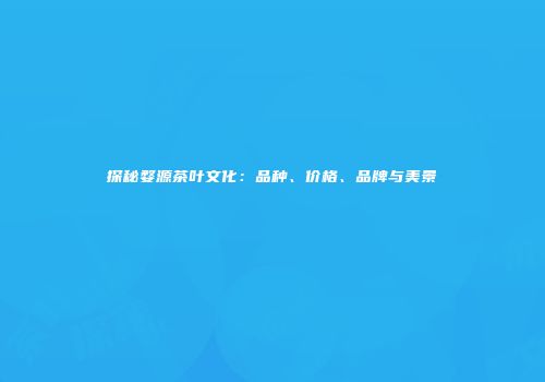 探秘婺源茶叶文化：品种、价格、品牌与美景