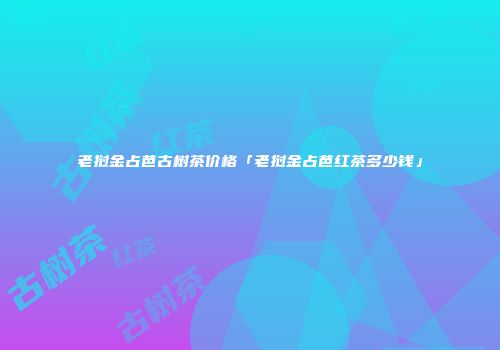 老挝金占芭古树茶价格「老挝金占芭红茶多少钱」